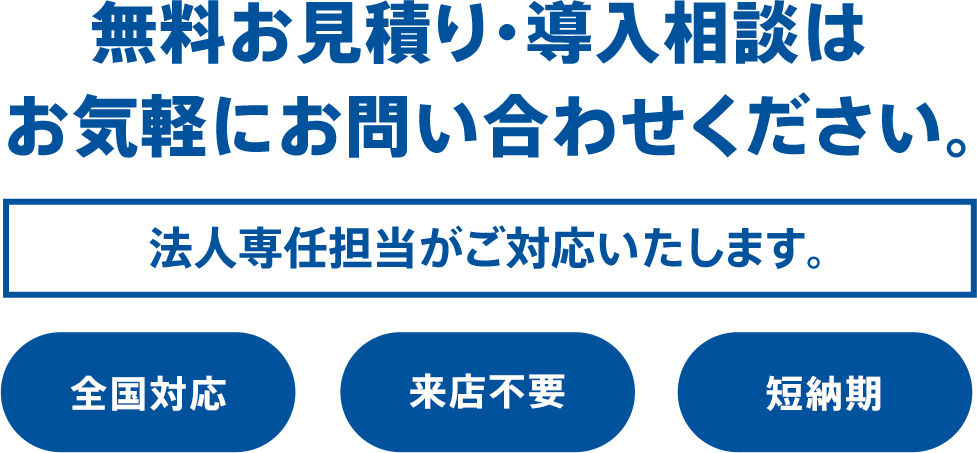 無料お見積り・導入相談はお気軽にお問い合わせください。法人専任担当がご対応いたします。全国対応 来店不要 短納期