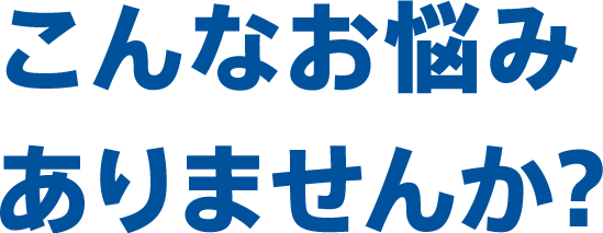 こんなお悩みありませんか?